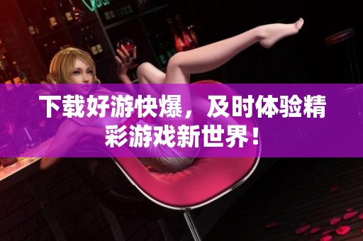 下载好游快爆，及时体验精彩游戏新世界！