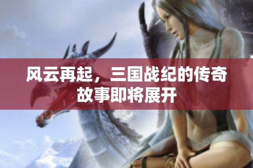 风云再起，三国战纪的传奇故事即将展开