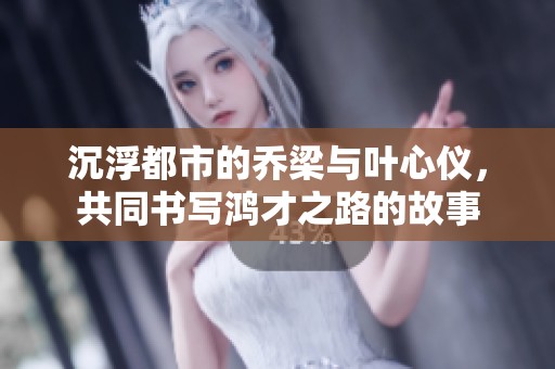 沉浮都市的乔梁与叶心仪，共同书写鸿才之路的故事
