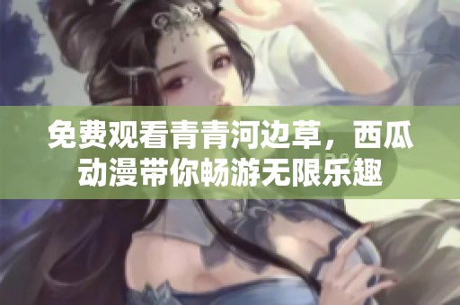 免费观看青青河边草，西瓜动漫带你畅游无限乐趣