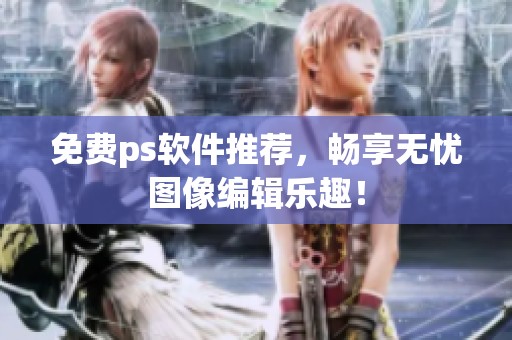 免费ps软件推荐，畅享无忧图像编辑乐趣！
