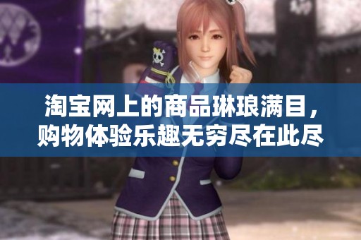 淘宝网上的商品琳琅满目，购物体验乐趣无穷尽在此尽情享受