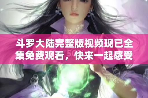 斗罗大陆完整版视频现已全集免费观看，快来一起感受这段精彩旅程吧