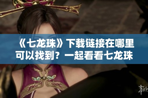 《七龙珠》下载链接在哪里可以找到？一起看看七龙珠的精彩内容吧