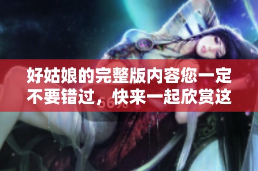 好姑娘的完整版内容您一定不要错过，快来一起欣赏这部精彩作品吧