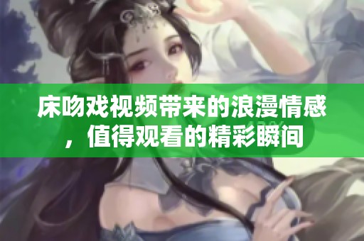 床吻戏视频带来的浪漫情感，值得观看的精彩瞬间