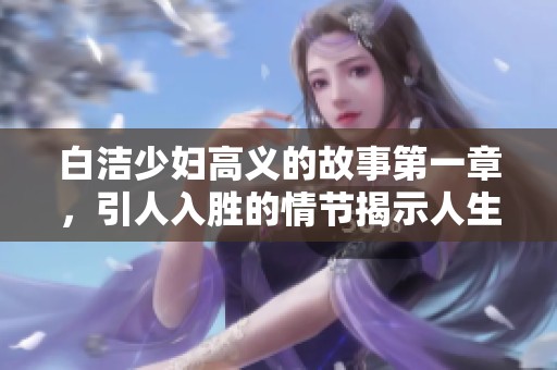 白洁少妇高义的故事第一章，引人入胜的情节揭示人生的复杂关系