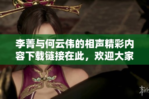 李菁与何云伟的相声精彩内容下载链接在此，欢迎大家欣赏这对搭档的表演