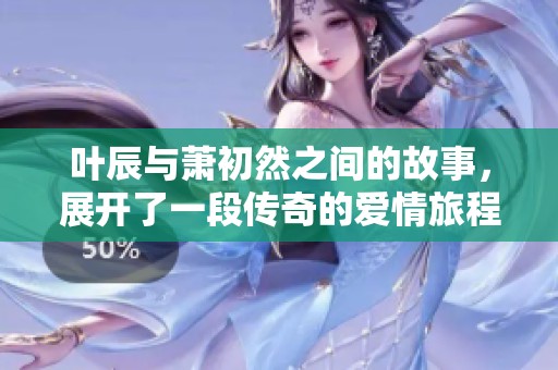 叶辰与萧初然之间的故事，展开了一段传奇的爱情旅程