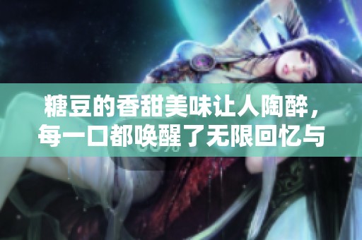 糖豆的香甜美味让人陶醉，每一口都唤醒了无限回忆与快乐