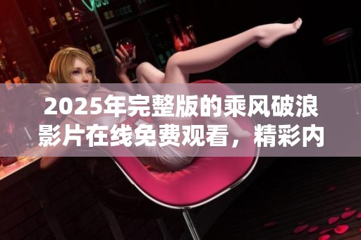 2025年完整版的乘风破浪影片在线免费观看，精彩内容不容错过