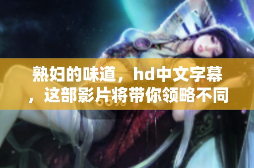 **的味道，hd中文字幕，这部影片将带你领略不同的情感体验与视觉享受