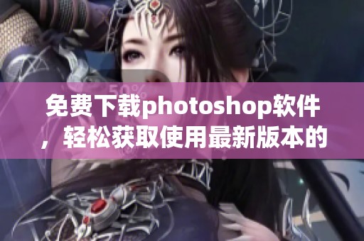 免费下载photoshop软件，轻松获取使用最新版本的方法与技巧
