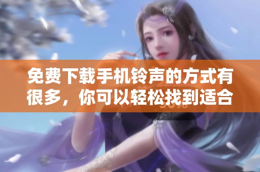 免费下载手机铃声的方式有很多，你可以轻松找到适合自己的铃声