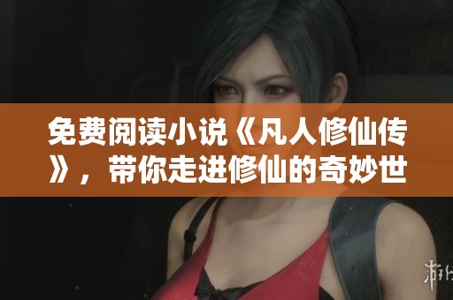 免费阅读小说《凡人修仙传》，带你走进修仙的奇妙世界