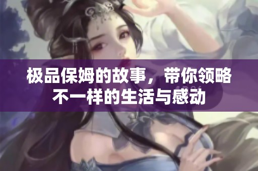 极品保姆的故事，带你领略不一样的生活与感动