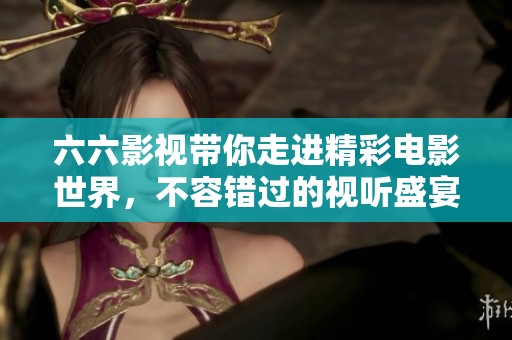 六六影视带你走进精彩电影世界，不容错过的视听盛宴尽在其中