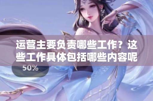 运营主要负责哪些工作？这些工作具体包括哪些内容呢？