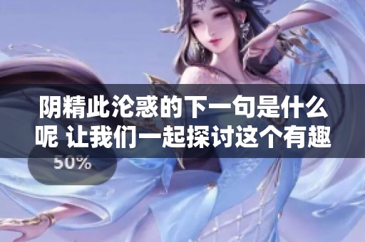 阴精此沦惑的下一句是什么呢 让我们一起探讨这个有趣的问题