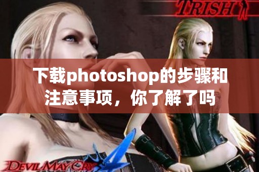 下载photoshop的步骤和注意事项，你了解了吗