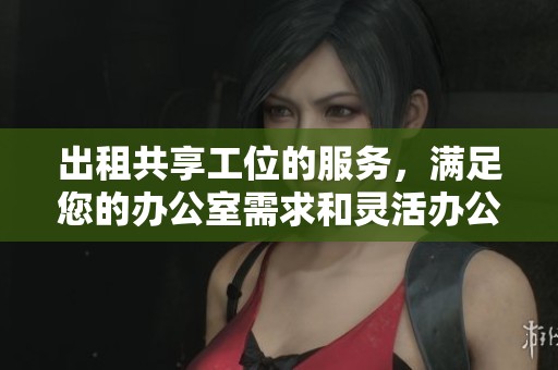 出租共享工位的服务，满足您的办公室需求和灵活办公体验
