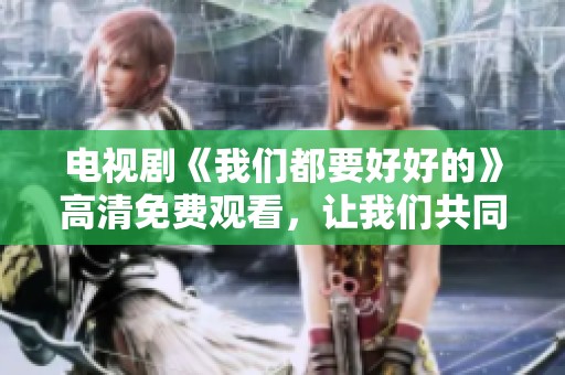 电视剧《我们都要好好的》高清免费观看，让我们共同感受这段动人的故事