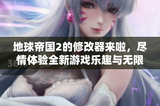 地球帝国2的修改器来啦，尽情体验全新游戏乐趣与无限可能！