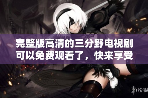 完整版高清的三分野电视剧可以免费观看了，快来享受精彩内容吧！