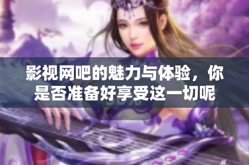 影视网吧的魅力与体验，你是否准备好享受这一切呢