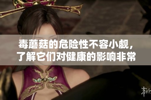 毒蘑菇的危险性不容小觑，了解它们对健康的影响非常重要