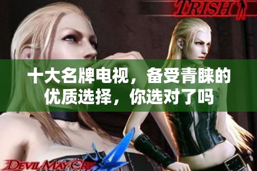 十大名牌电视，备受青睐的优质选择，你选对了吗