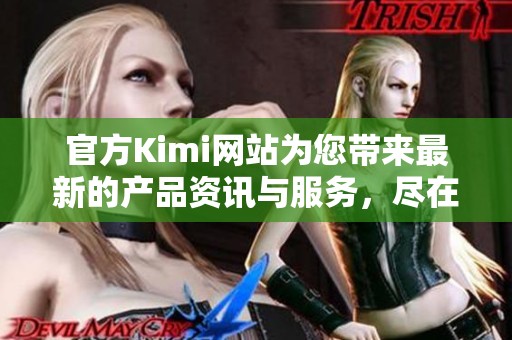 官方Kimi网站为您带来最新的产品资讯与服务，尽在Kimi官网尽情探索！