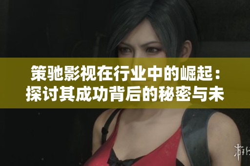 策驰影视在行业中的崛起：探讨其成功背后的秘密与未来趋势