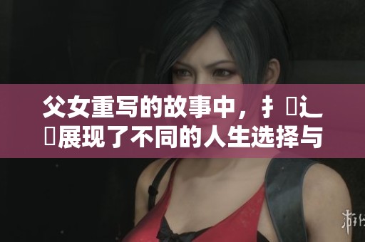 父女重写的故事中，扌臿辶畐展现了不同的人生选择与复杂情感