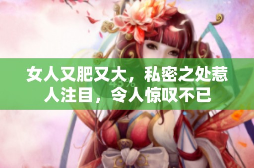 女人又肥又大，私密之处惹人注目，令人惊叹不已