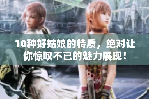 10种好姑娘的特质，绝对让你惊叹不已的魅力展现！