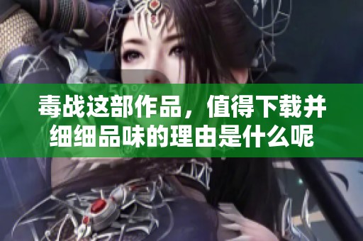 毒战这部作品，值得下载并细细品味的理由是什么呢