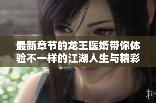 最新章节的龙王医婿带你体验不一样的江湖人生与精彩故事