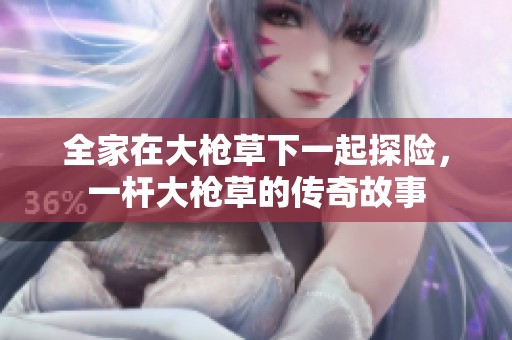 全家在大枪草下一起探险，一杆大枪草的传奇故事