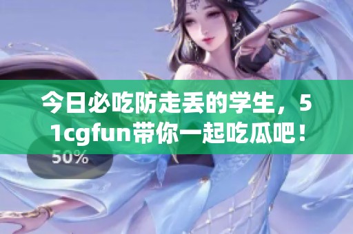 今日必吃防走丢的学生，51cgfun带你一起吃瓜吧！