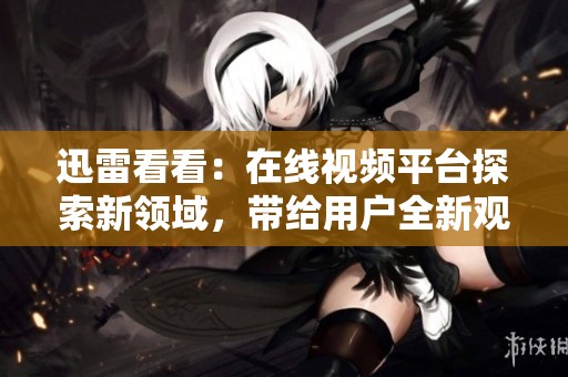 迅雷看看：在线视频平台探索新领域，带给用户全新观看体验