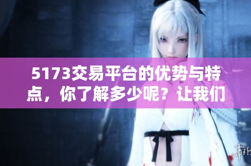 5173交易平台的优势与特点，你了解多少呢？让我们一起来探讨一下吧