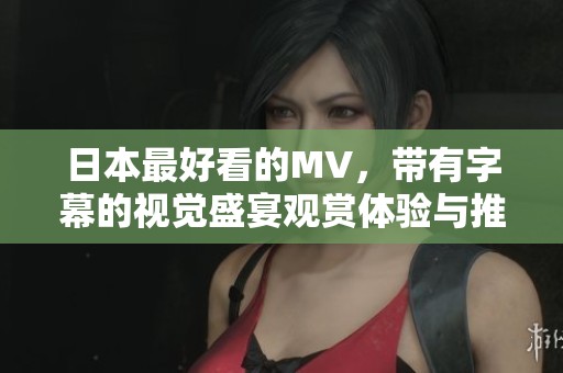 日本最好看的MV，带有字幕的视觉盛宴观赏体验与推荐
