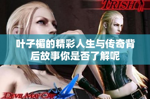 叶子楣的精彩人生与传奇背后故事你是否了解呢
