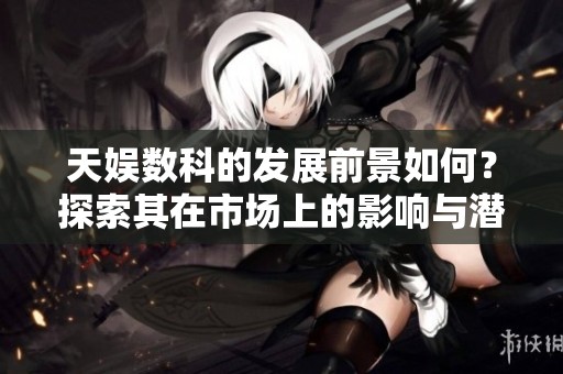 天娱数科的发展前景如何？探索其在市场上的影响与潜力。