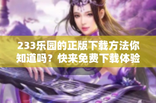 233乐园的正版下载方法你知道吗？快来免费下载体验一下！