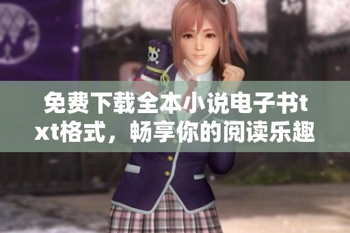 免费下载全本小说电子书txt格式，畅享你的阅读乐趣，速来获取！