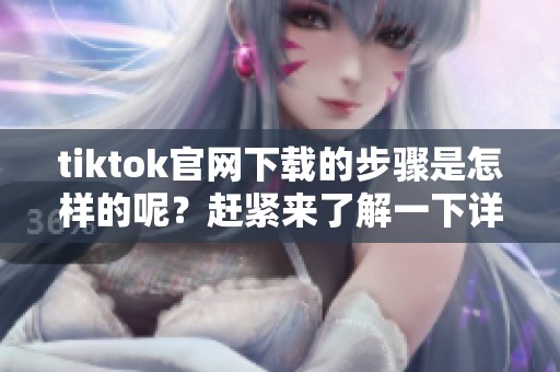 tiktok官网下载的步骤是怎样的呢？赶紧来了解一下详细内容吧！