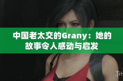 中国老太交的Grany：她的故事令人感动与启发