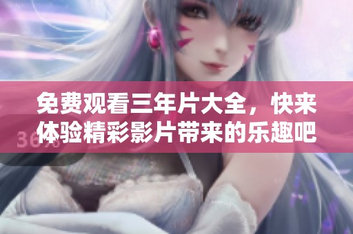 免费观看三年片大全，快来体验精彩影片带来的乐趣吧
